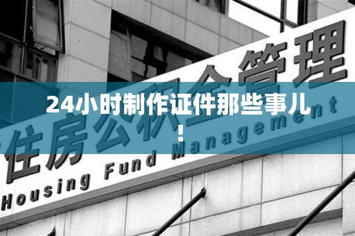 集美24小时制作证件那些事儿！